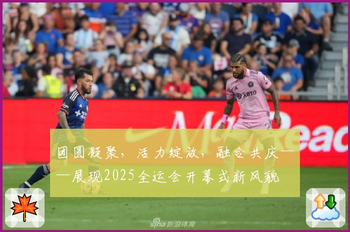 团圆凝聚，活力绽放，融合共庆——展现2025全运会开幕式新风貌