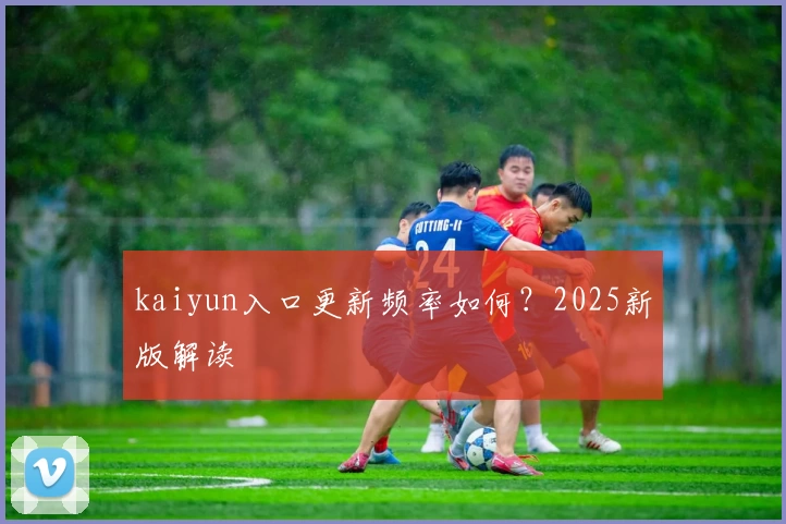 kaiyun入口更新频率如何？2025新版解读