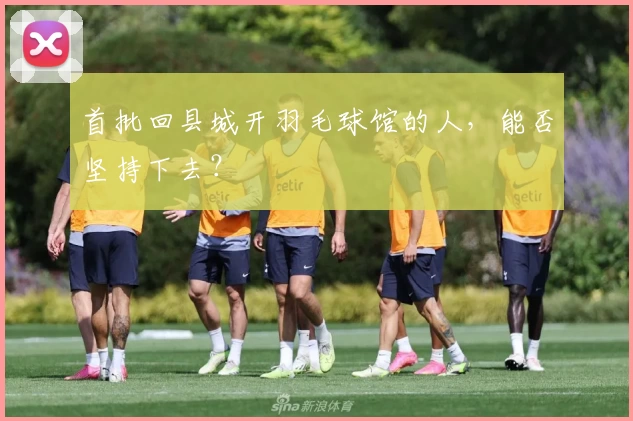 首批回县城开羽毛球馆的人，能否坚持下去？