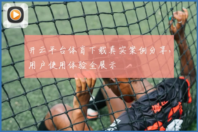 开云平台体育下载真实案例分享，用户使用体验全展示