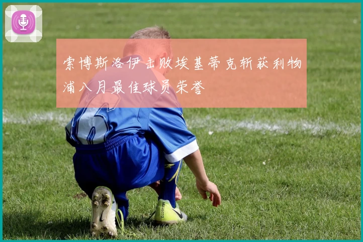 索博斯洛伊击败埃基蒂克斩获利物浦八月最佳球员荣誉