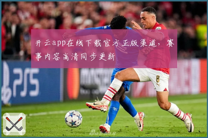 开云app在线下载官方正版渠道,赛事内容高清同步更新