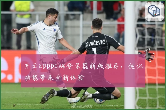 开云apppc端登录器新版推荐，优化功能带来全新体验