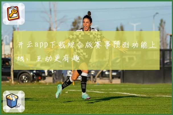 开云app下载综合版赛事预测功能上线，互动更有趣