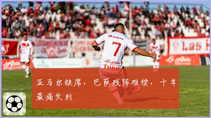 亚马尔缺席，巴萨残阵难续，十年最痛失利