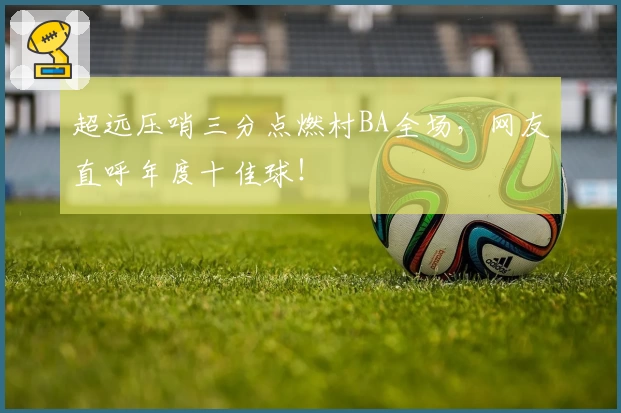 超远压哨三分点燃村BA全场，网友直呼年度十佳球！