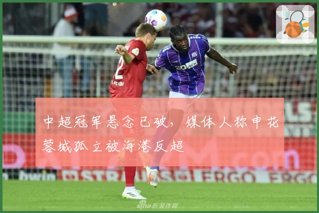 中超冠军悬念已破，媒体人称申花蓉城孤立被海港反超