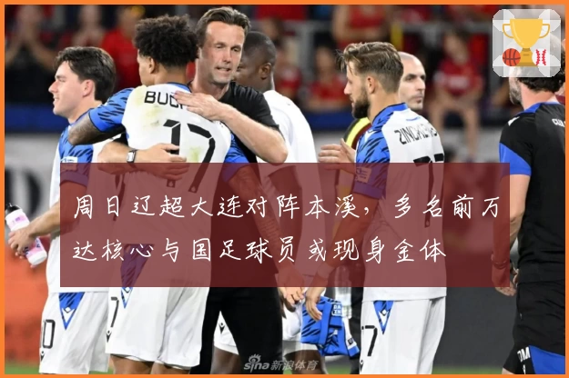 周日辽超大连对阵本溪,多名前万达核心与国足球员或现身金体