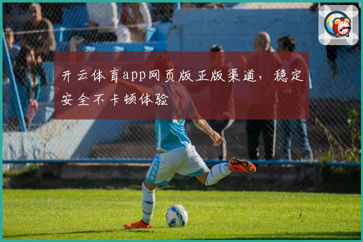 开云体育app网页版正版渠道，稳定安全不卡顿体验