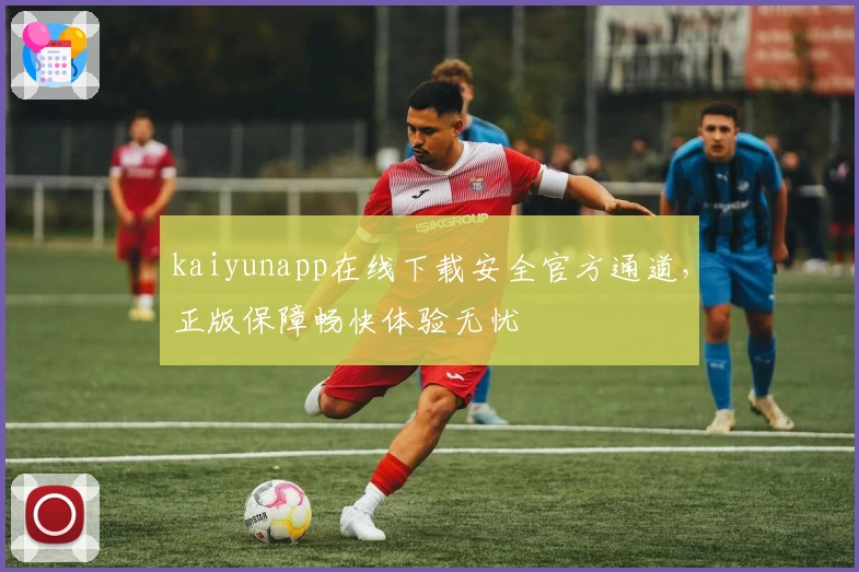 kaiyunapp在线下载安全官方通道，正版保障畅快体验无忧
