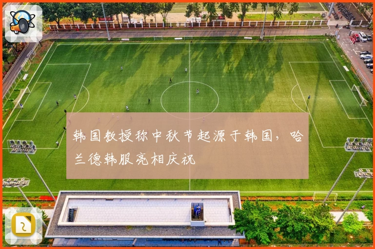 韩国教授称中秋节起源于韩国，哈兰德韩服亮相庆祝