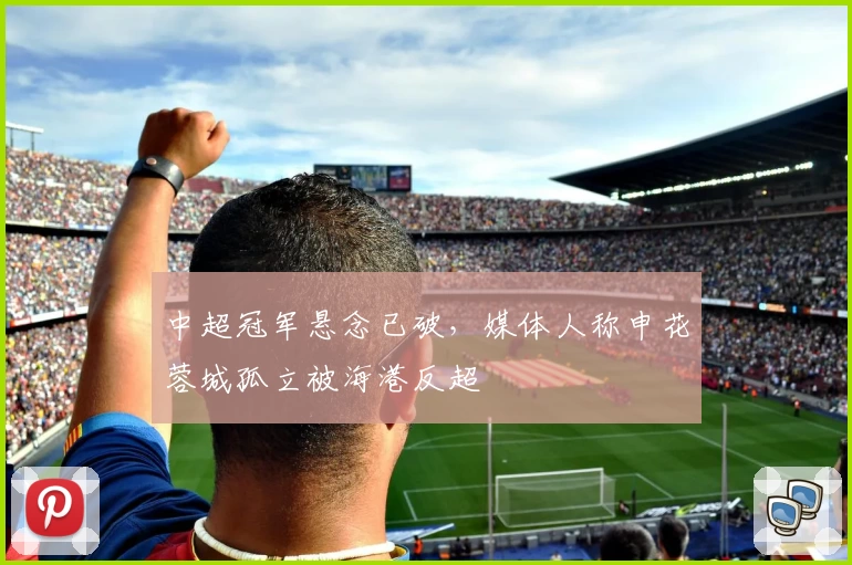 中超冠军悬念已破，媒体人称申花蓉城孤立被海港反超