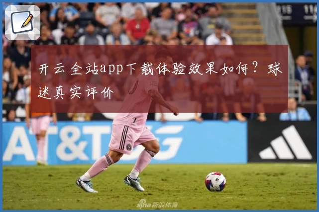 开云全站app下载体验效果如何？球迷真实评价