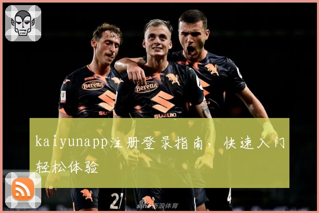 kaiyunapp注册登录指南，快速入门轻松体验