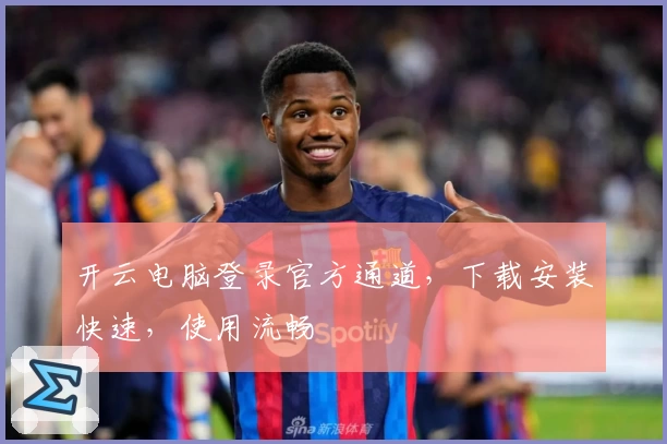 开云电脑登录官方通道，下载安装快速，使用流畅