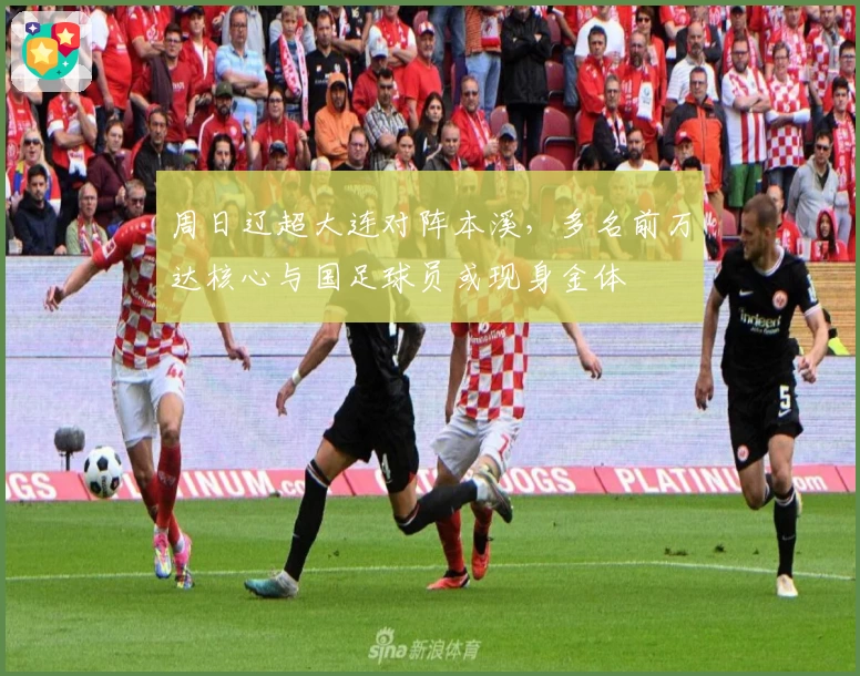 周日辽超大连对阵本溪,多名前万达核心与国足球员或现身金体