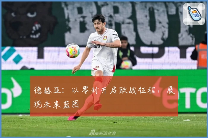 德赫亚：以零封开启欧战征程，展现未来蓝图