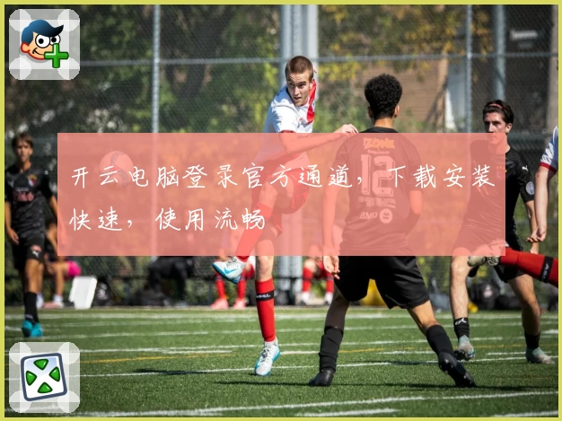 开云电脑登录官方通道，下载安装快速，使用流畅