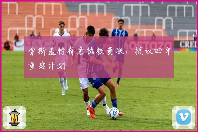 索斯盖特有意执教曼联，提议四年重建计划