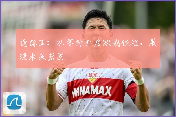 德赫亚：以零封开启欧战征程，展现未来蓝图
