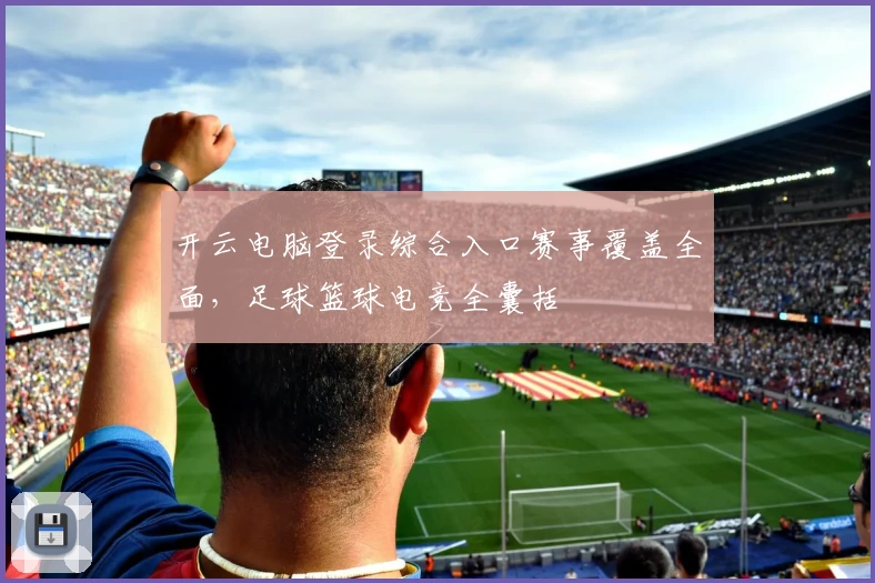 开云电脑登录综合入口赛事覆盖全面，足球篮球电竞全囊括