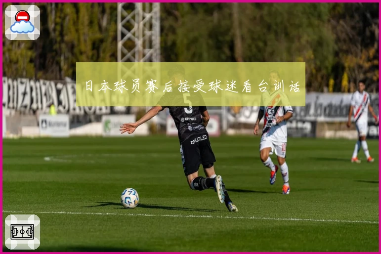 日本球员赛后接受球迷看台训话